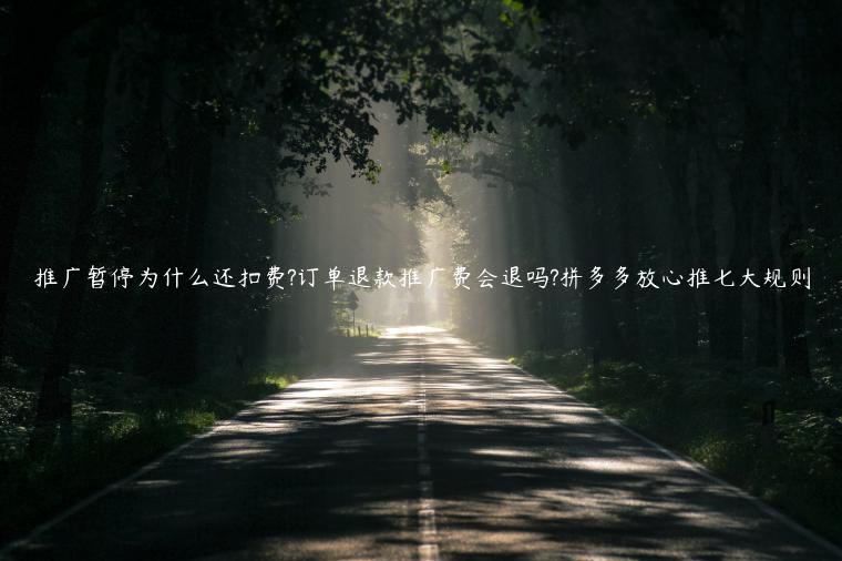 推廣暫停為什么還扣費(fèi)?訂單退款推廣費(fèi)會退嗎?拼多多放心推七大規(guī)則